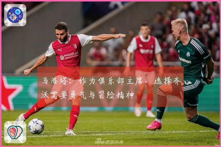 马洛塔：作为俱乐部主席，选择齐沃需要勇气与冒险精神